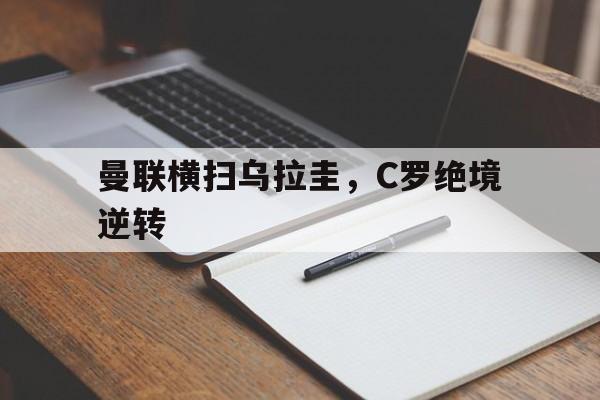 华体会体育-曼联横扫乌拉圭，C罗绝境逆转的简单介绍